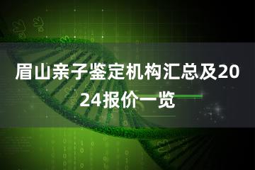 眉山亲子鉴定机构汇总及2024报价一览