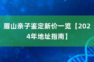 眉山亲子鉴定新价一览【2024年地址指南】